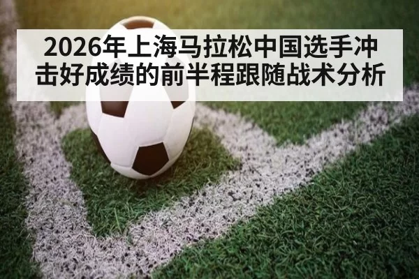 2026年上海马拉松中国选手冲击好成绩的前半程跟随战术分析
