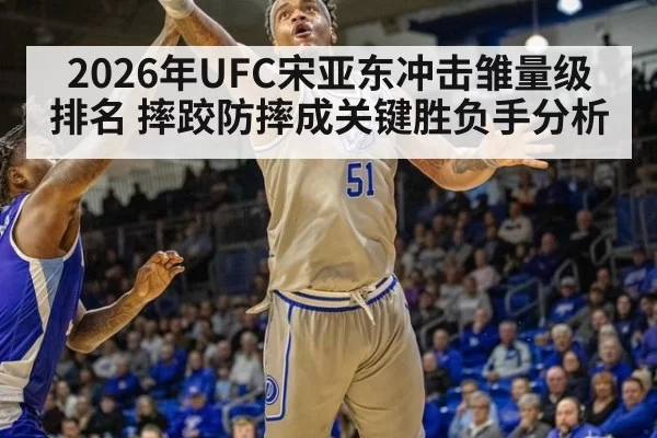 2026年UFC宋亚东冲击雏量级排名 摔跤防摔成关键胜负手分析