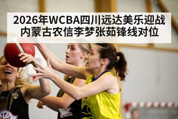 2026年WCBA四川远达美乐迎战内蒙古农信李梦张茹锋线对位